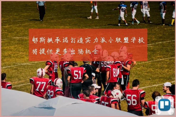 郇斯枫承诺打造实力派小联盟学校将提供更多出场机会