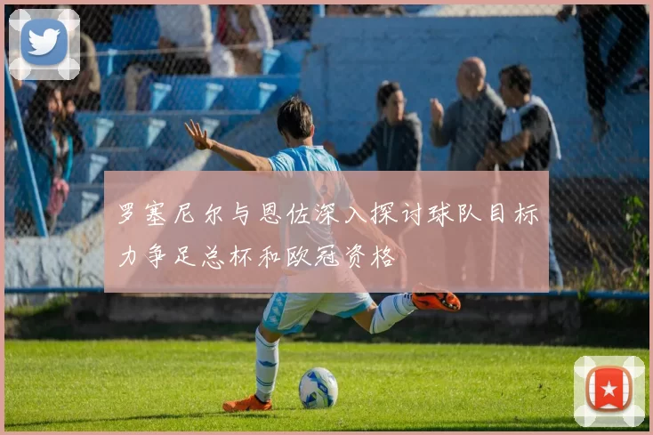 罗塞尼尔与恩佐深入探讨球队目标力争足总杯和欧冠资格