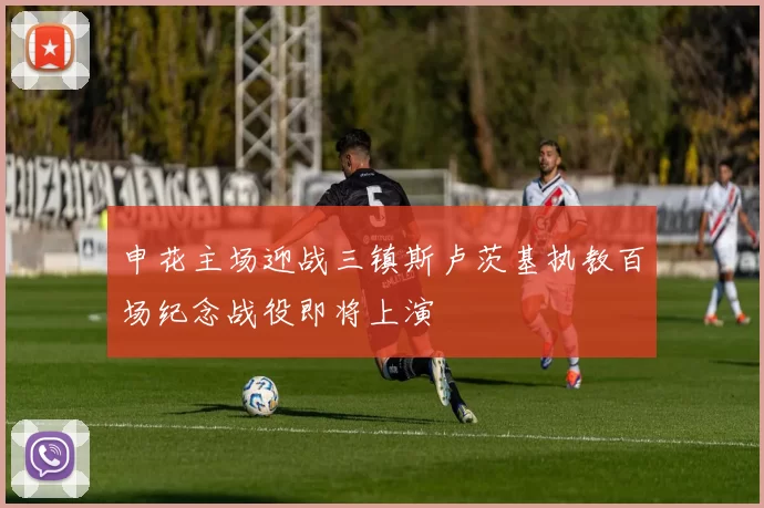 申花主场迎战三镇斯卢茨基执教百场纪念战役即将上演