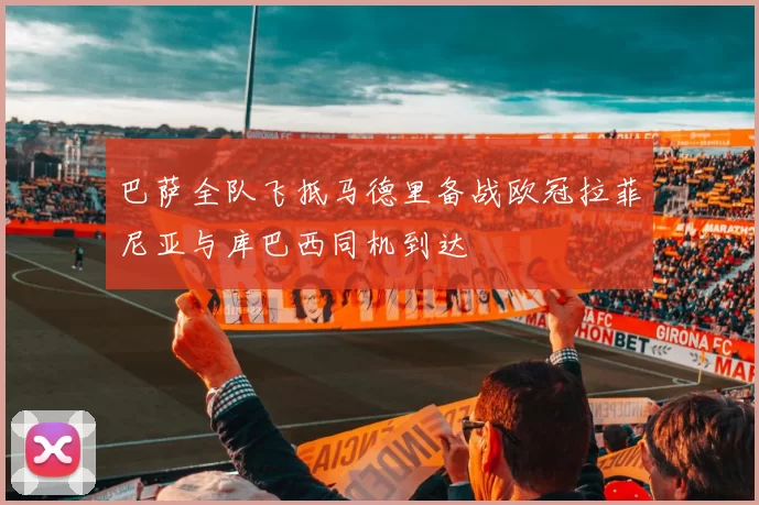 巴萨全队飞抵马德里备战欧冠拉菲尼亚与库巴西同机到达