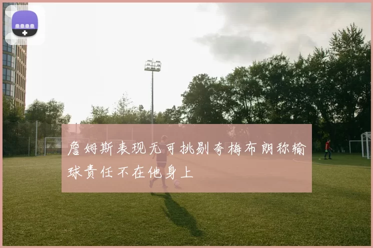 詹姆斯表现无可挑剔夸梅布朗称输球责任不在他身上