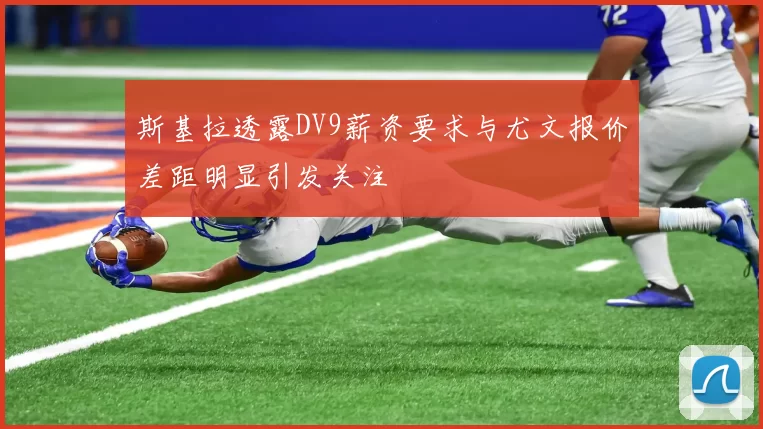 斯基拉透露DV9薪资要求与尤文报价差距明显引发关注