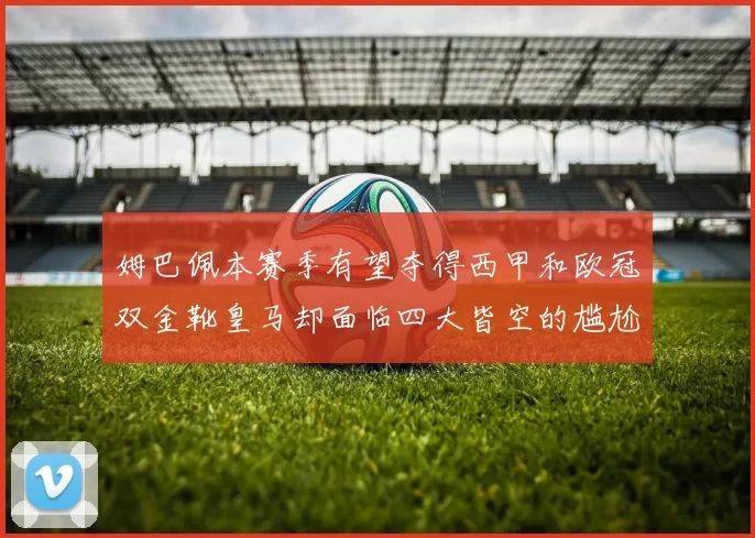 姆巴佩本赛季有望夺得西甲和欧冠双金靴皇马却面临四大皆空的尴尬局面