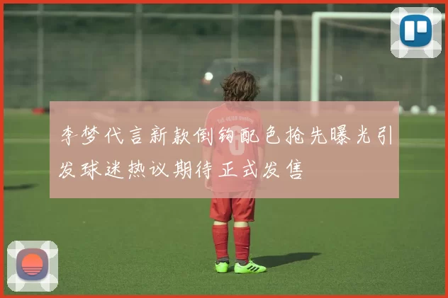 李梦代言新款倒钩配色抢先曝光引发球迷热议期待正式发售