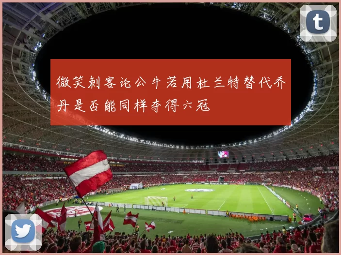 微笑刺客论公牛若用杜兰特替代乔丹是否能同样夺得六冠
