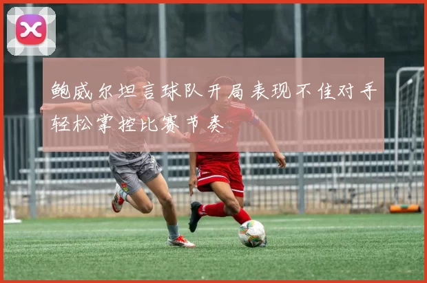 鲍威尔坦言球队开局表现不佳对手轻松掌控比赛节奏