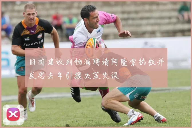旧将建议利物浦聘请阿隆索执教并反思去年引援决策失误