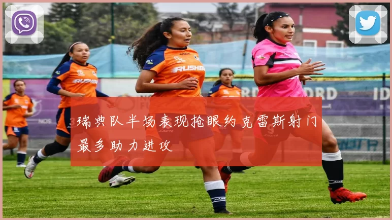瑞典队半场表现抢眼约克雷斯射门最多助力进攻