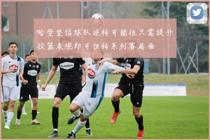 哈登坚信球队逆转可能性只需提升投篮表现即可扭转系列赛局面