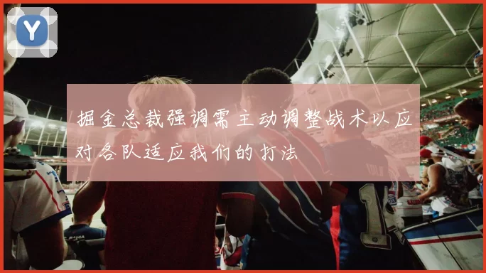 掘金总裁强调需主动调整战术以应对各队适应我们的打法