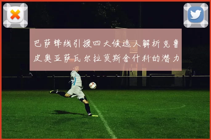 巴萨锋线引援四大候选人解析克鲁皮奥亚萨瓦尔拉莫斯舍什科的潜力与前景
