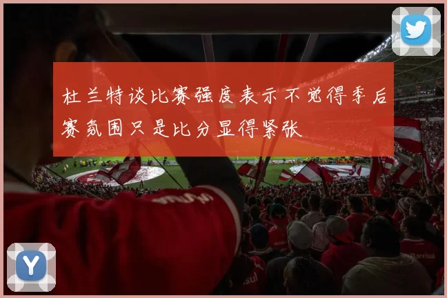 杜兰特谈比赛强度表示不觉得季后赛氛围只是比分显得紧张