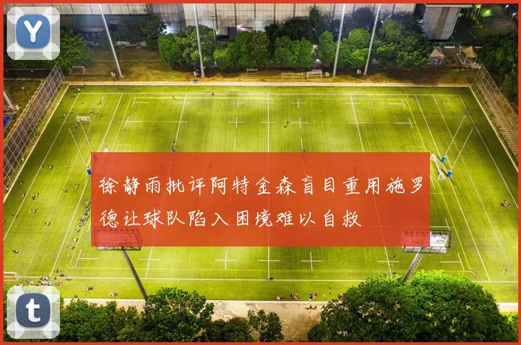 徐静雨批评阿特金森盲目重用施罗德让球队陷入困境难以自救