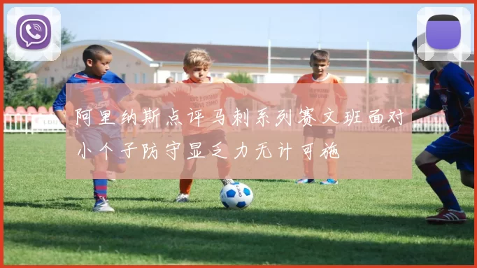阿里纳斯点评马刺系列赛文班面对小个子防守显乏力无计可施