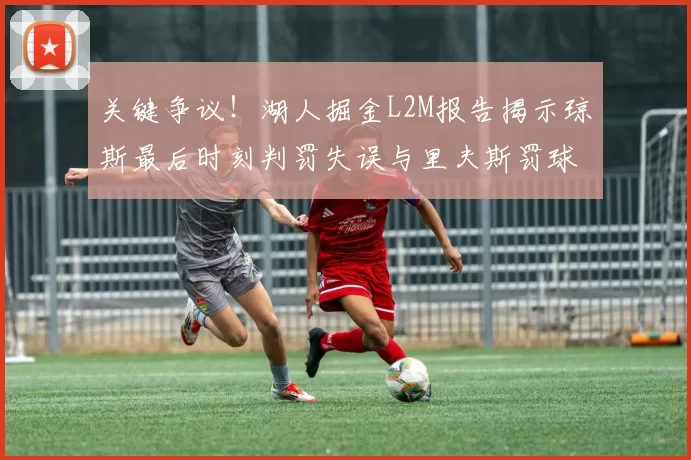 关键争议！湖人掘金L2M报告揭示琼斯最后时刻判罚失误与里夫斯罚球争议