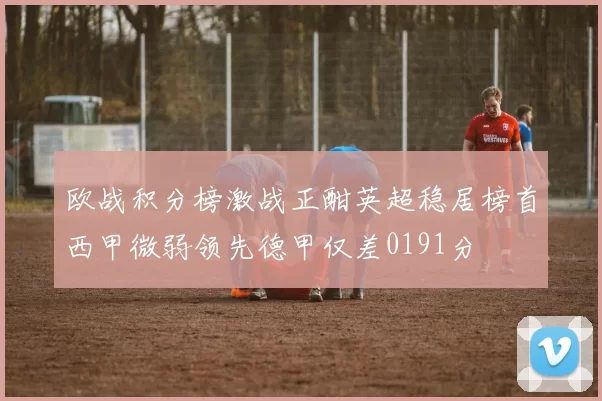 欧战积分榜激战正酣英超稳居榜首西甲微弱领先德甲仅差0191分