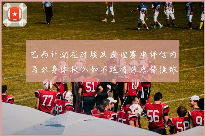 巴西计划在对埃及友谊赛中评估内马尔身体状况如不适将考虑替换球员