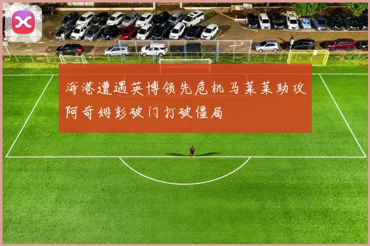 海港遭遇英博领先危机马莱莱助攻阿奇姆彭破门打破僵局