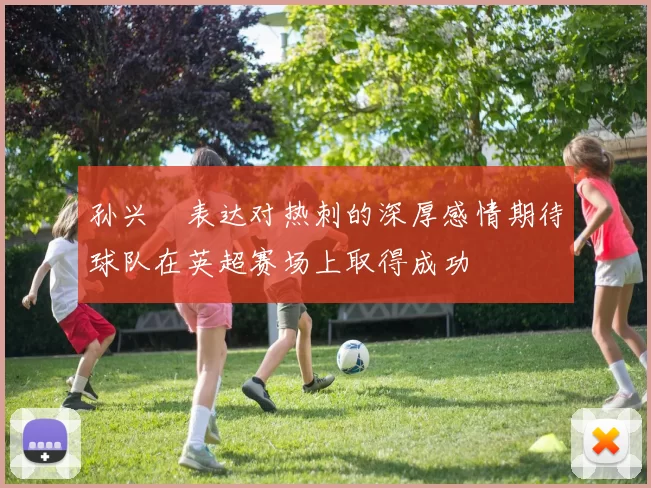 孙兴慜表达对热刺的深厚感情期待球队在英超赛场上取得成功
