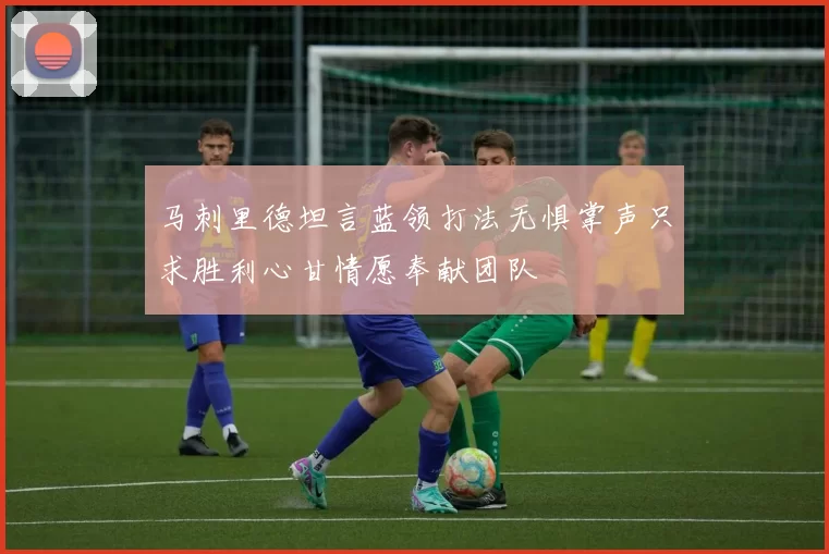 马刺里德坦言蓝领打法无惧掌声只求胜利心甘情愿奉献团队